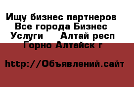 Ищу бизнес партнеров - Все города Бизнес » Услуги   . Алтай респ.,Горно-Алтайск г.